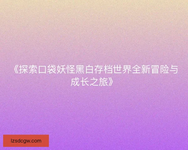 《探索口袋妖怪黑白存档世界全新冒险与成长之旅》