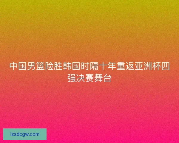 中国男篮险胜韩国时隔十年重返亚洲杯四强决赛舞台