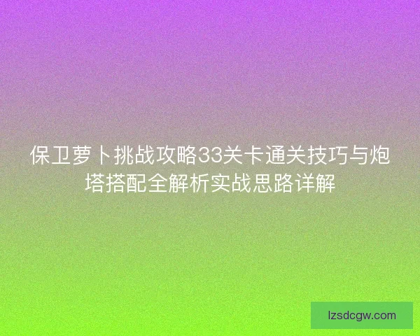 保卫萝卜挑战攻略33关卡通关技巧与炮塔搭配全解析实战思路详解