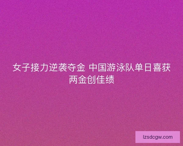 女子接力逆袭夺金 中国游泳队单日喜获两金创佳绩