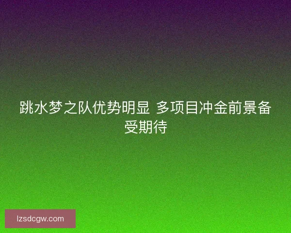 跳水梦之队优势明显 多项目冲金前景备受期待