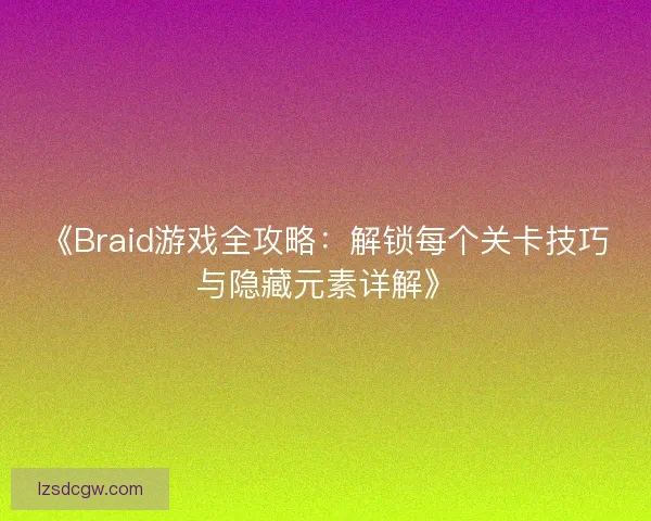 《Braid游戏全攻略:解锁每个关卡技巧与隐藏元素详解》 《Braid游戏全攻略:解锁每个关卡技巧与隐藏元素详解》