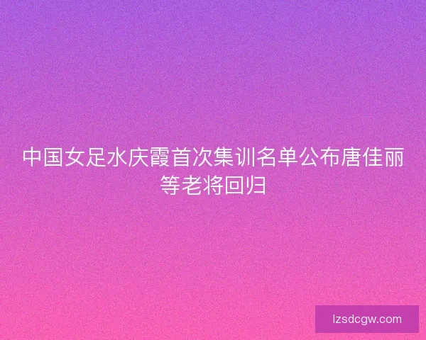 中国女足水庆霞首次集训名单公布唐佳丽等老将回归