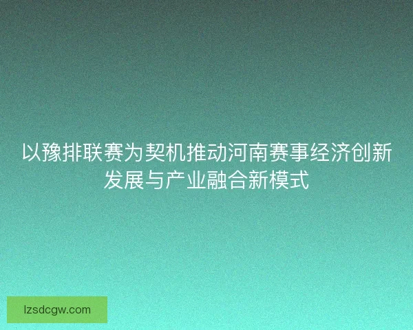 以豫排联赛为契机推动河南赛事经济创新发展与产业融合新模式 以豫排联赛为契机推动河南赛事经济创新发展与产业融合新模式