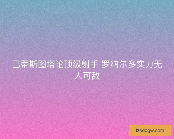 巴蒂斯图塔论顶级射手 罗纳尔多实力无人可敌