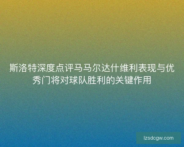 斯洛特深度点评马马尔达什维利表现与优秀门将对球队胜利的关键作用