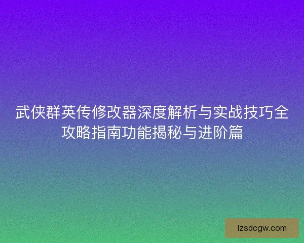 武侠群英传修改器深度解析与实战技巧全攻略指南功能揭秘与进阶篇