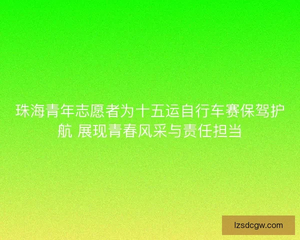 珠海青年志愿者为十五运自行车赛保驾护航 展现青春风采与责任担当 珠海青年志愿者为十五运自行车赛保驾护航 展现青春风采与责任担当