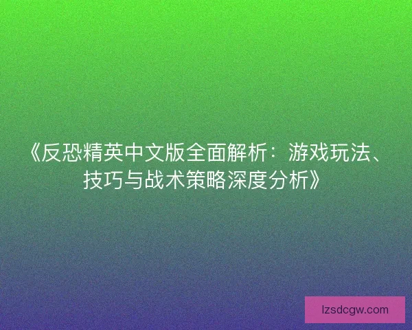 《反恐精英中文版全面解析：游戏玩法、技巧与战术策略深度分析》