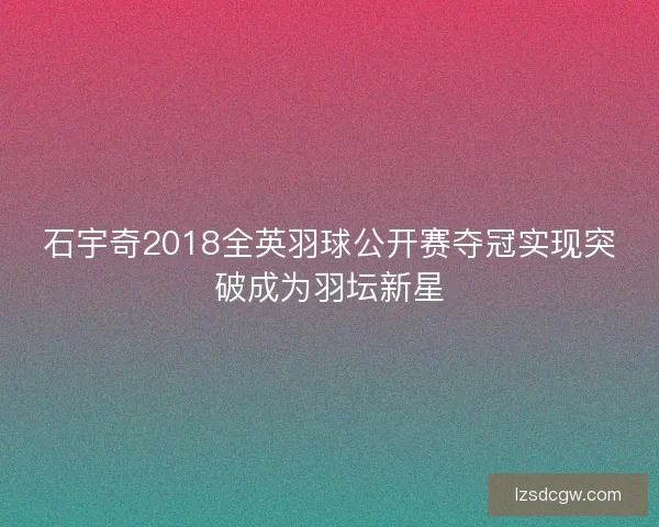 石宇奇2018全英羽球公开赛夺冠实现突破成为羽坛新星