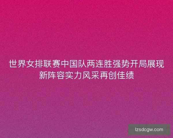 世界女排联赛中国队两连胜强势开局展现新阵容实力风采再创佳绩