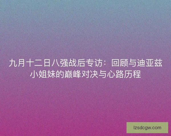 九月十二日八强战后专访:回顾与迪亚兹小姐妹的巅峰对决与心路历程 九月十二日八强战后专访:回顾与迪亚兹小姐妹的巅峰对决与心路历程