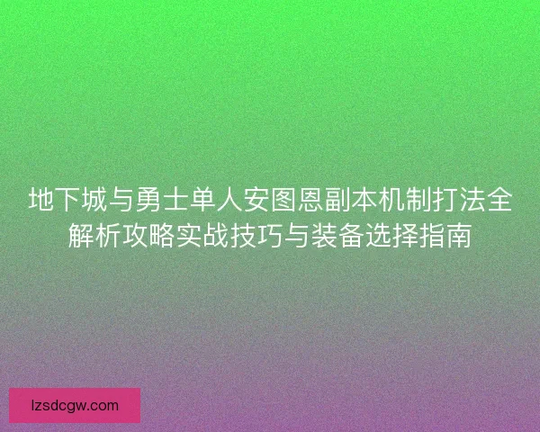 地下城与勇士单人安图恩副本机制打法全解析攻略实战技巧与装备选择指南 地下城与勇士单人安图恩副本机制打法全解析攻略实战技巧与装备选择指南