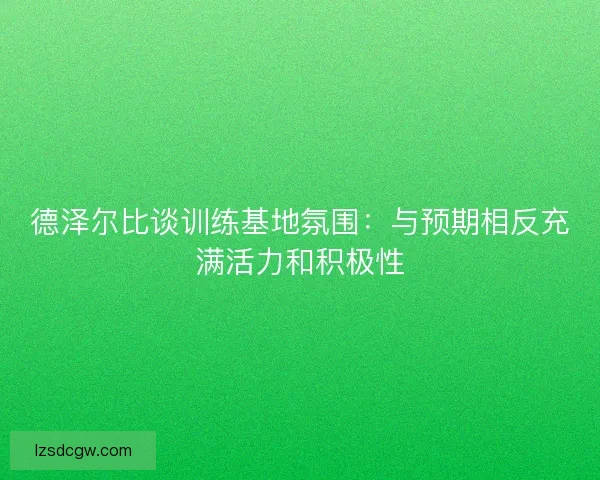 德泽尔比谈训练基地氛围：与预期相反充满活力和积极性