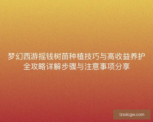 梦幻西游摇钱树苗种植技巧与高收益养护全攻略详解步骤与注意事项分享 梦幻西游摇钱树苗种植技巧与高收益养护全攻略详解步骤与注意事项分享