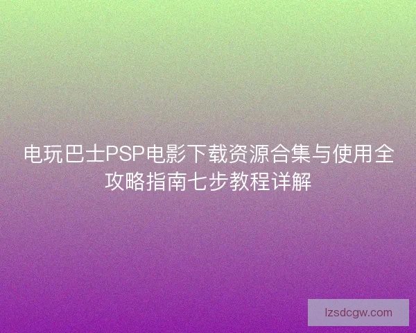 电玩巴士PSP电影下载资源合集与使用全攻略指南七步教程详解 电玩巴士PSP电影下载资源合集与使用全攻略指南七步教程详解