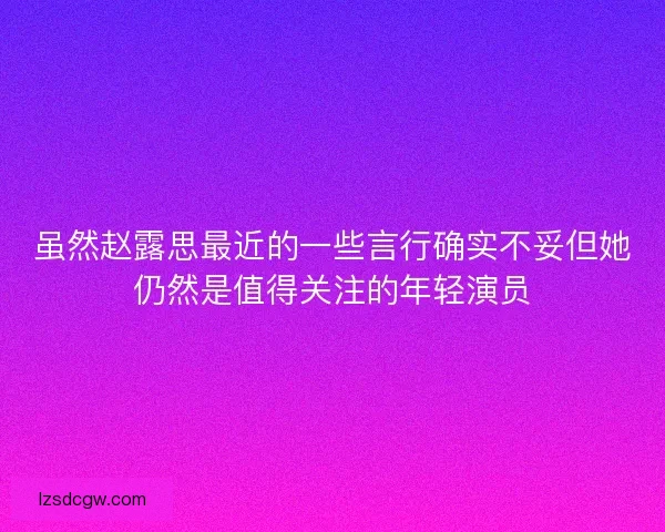 虽然赵露思最近的一些言行确实不妥但她仍然是值得关注的年轻演员 虽然赵露思最近的一些言行确实不妥但她仍然是值得关注的年轻演员