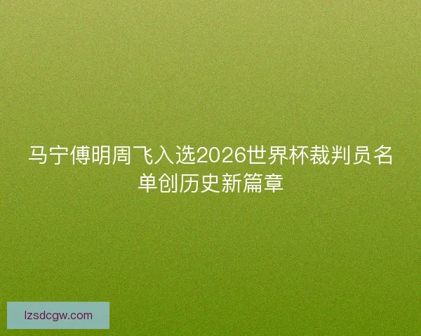 马宁傅明周飞入选2026世界杯裁判员名单创历史新篇章 马宁傅明周飞入选2026世界杯裁判员名单创历史新篇章