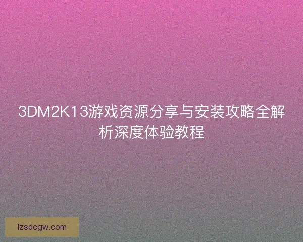 3DM2K13游戏资源分享与安装攻略全解析深度体验教程 3DM2K13游戏资源分享与安装攻略全解析深度体验教程