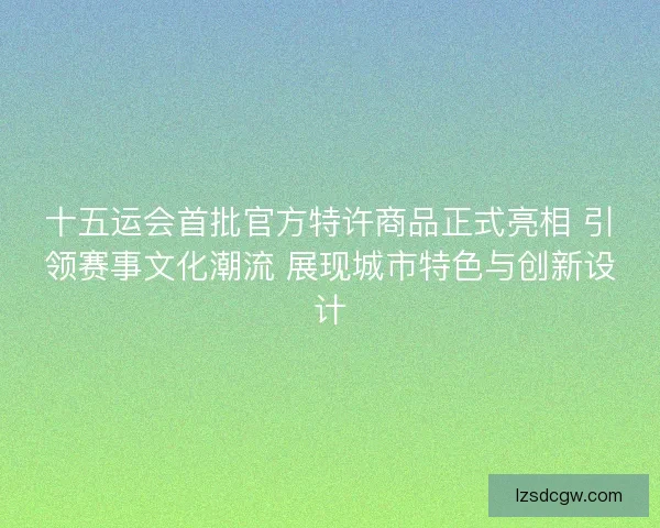十五运会首批官方特许商品正式亮相 引领赛事文化潮流 展现城市特色与创新设计 十五运会首批官方特许商品正式亮相 引领赛事文化潮流 展现城市特色与创新设计