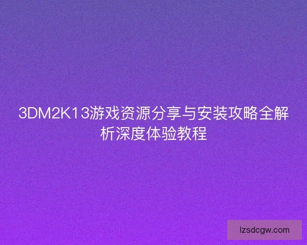 3DM2K13游戏资源分享与安装攻略全解析深度体验教程