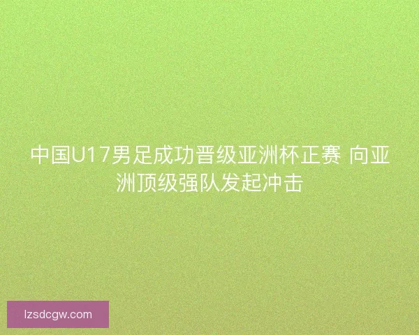 中国U17男足成功晋级亚洲杯正赛 向亚洲顶级强队发起冲击 中国U17男足成功晋级亚洲杯正赛 向亚洲顶级强队发起冲击