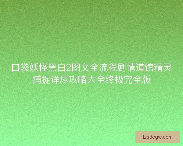 口袋妖怪黑白2图文全流程剧情道馆精灵捕捉详尽攻略大全终极完全版