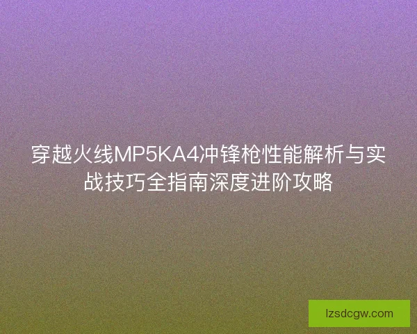 穿越火线MP5KA4冲锋枪性能解析与实战技巧全指南深度进阶攻略 穿越火线MP5KA4冲锋枪性能解析与实战技巧全指南深度进阶攻略