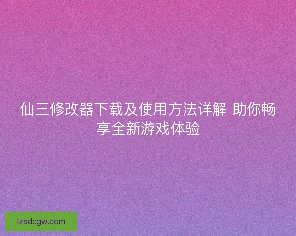 仙三修改器下载及使用方法详解 助你畅享全新游戏体验