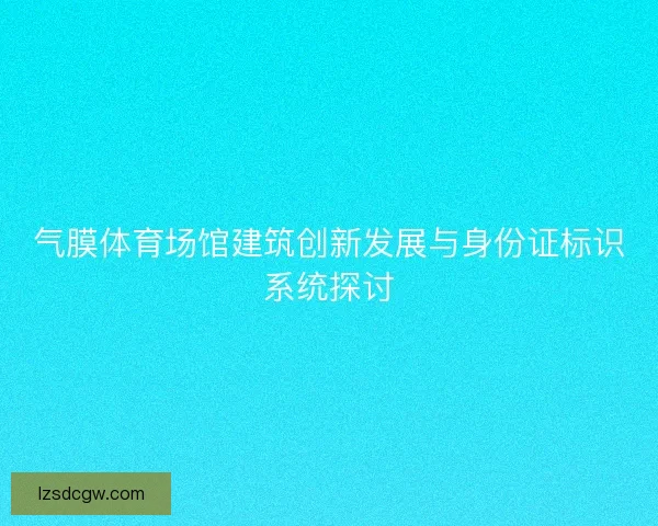 气膜体育场馆建筑创新发展与身份证标识系统探讨