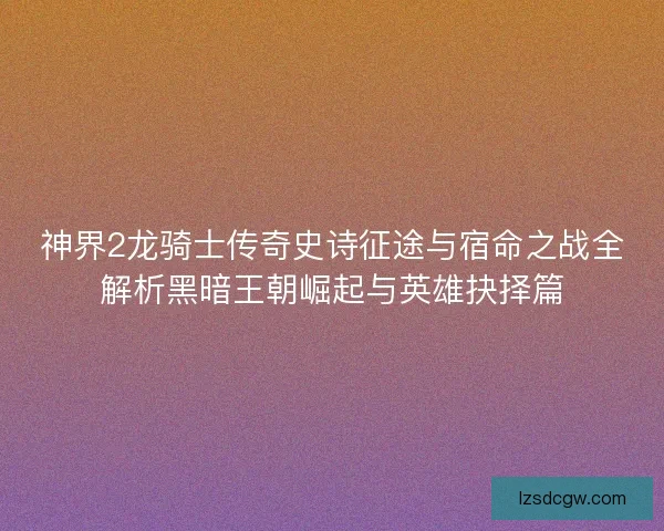 神界2龙骑士传奇史诗征途与宿命之战全解析黑暗王朝崛起与英雄抉择篇 神界2龙骑士传奇史诗征途与宿命之战全解析黑暗王朝崛起与英雄抉择篇
