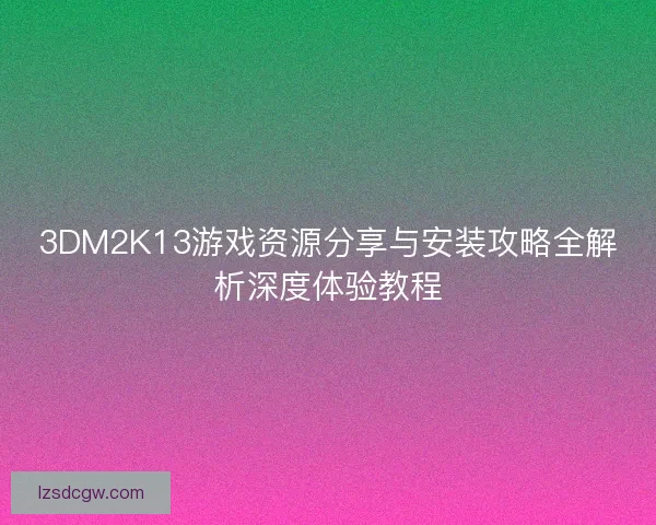 3DM2K13游戏资源分享与安装攻略全解析深度体验教程