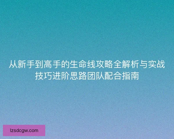 从新手到高手的生命线攻略全解析与实战技巧进阶思路团队配合指南