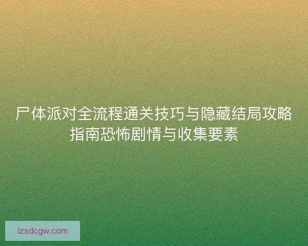 尸体派对全流程通关技巧与隐藏结局攻略指南恐怖剧情与收集要素
